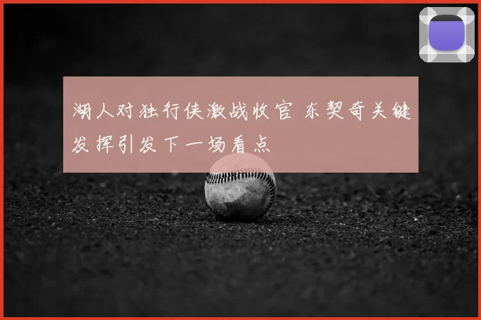 湖人对独行侠激战收官 东契奇关键发挥引发下一场看点