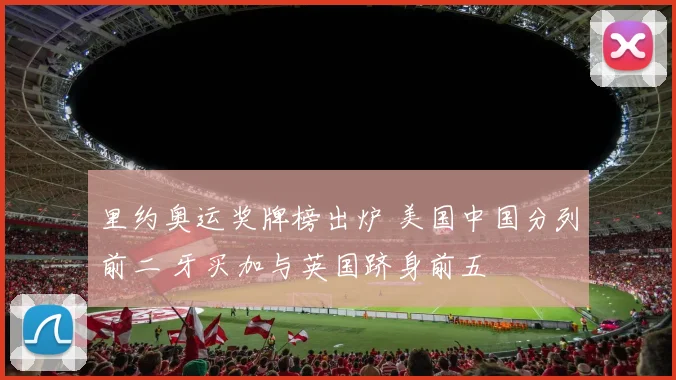 里约奥运奖牌榜出炉 美国中国分列前二 牙买加与英国跻身前五